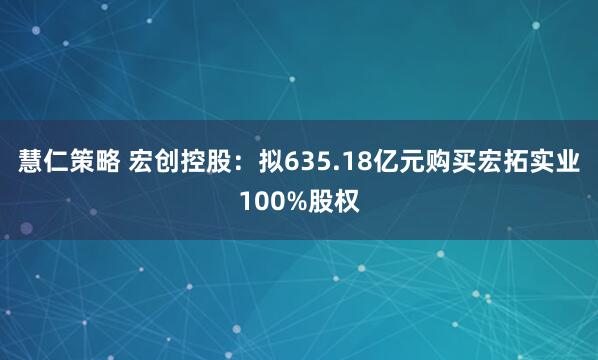 慧仁策略 宏创控股：拟635.18亿元购买宏拓实业100%股权