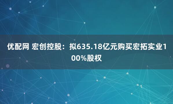 优配网 宏创控股：拟635.18亿元购买宏拓实业100%股权