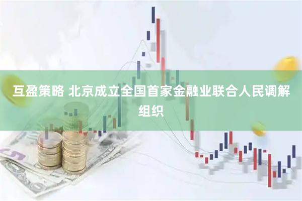 互盈策略 北京成立全国首家金融业联合人民调解组织