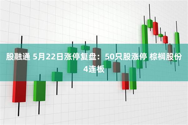 股融通 5月22日涨停复盘：50只股涨停 棕榈股份4连板