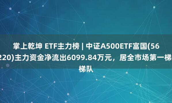 掌上乾坤 ETF主力榜 | 中证A500ETF富国(563220)主力资金净流出6099.84万元,居全市场第一梯队