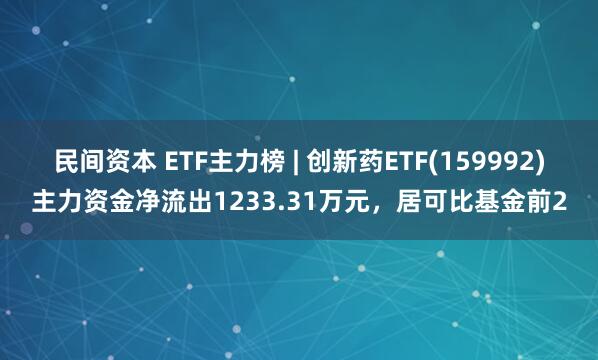 民间资本 ETF主力榜 | 创新药ETF(159992)主力资金净流出1233.31万元，居可比基金前2
