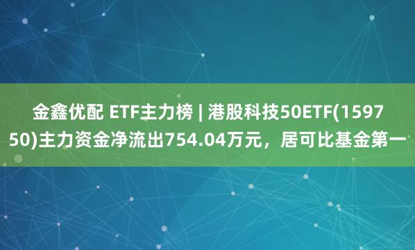 金鑫优配 ETF主力榜 | 港股科技50ETF(159750)主力资金净流出754.04万元，居可比基金第一
