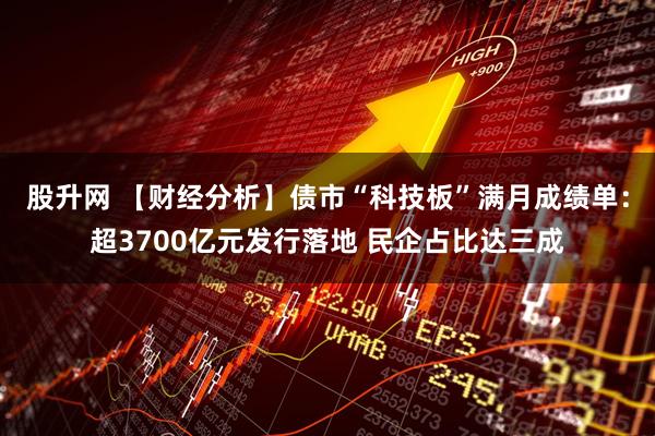 股升网 【财经分析】债市“科技板”满月成绩单：超3700亿元发行落地 民企占比达三成