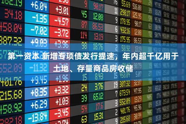 第一资本 新增专项债发行提速，年内超千亿用于土地、存量商品房收储