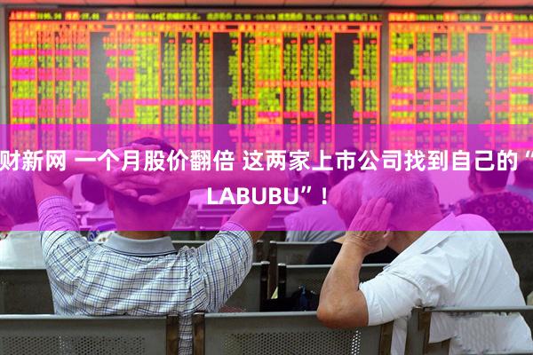 财新网 一个月股价翻倍 这两家上市公司找到自己的“LABUBU”！