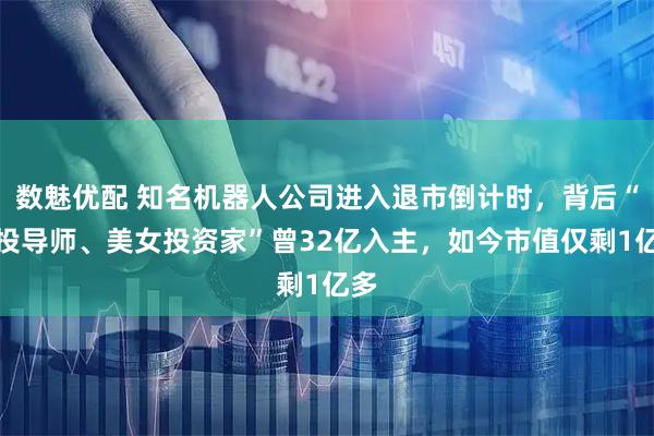 数魅优配 知名机器人公司进入退市倒计时,背后“创投导师、美女投资家”曾32亿入主,如今市值仅剩1亿多