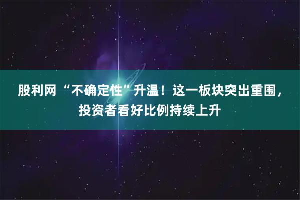 股利网 “不确定性”升温！这一板块突出重围，投资者看好比例持续上升