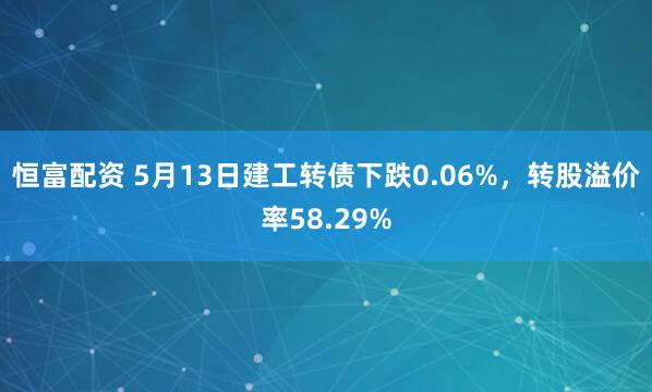 恒富配资 5月13日建工转债下跌0.06%,转股溢价率58.29%