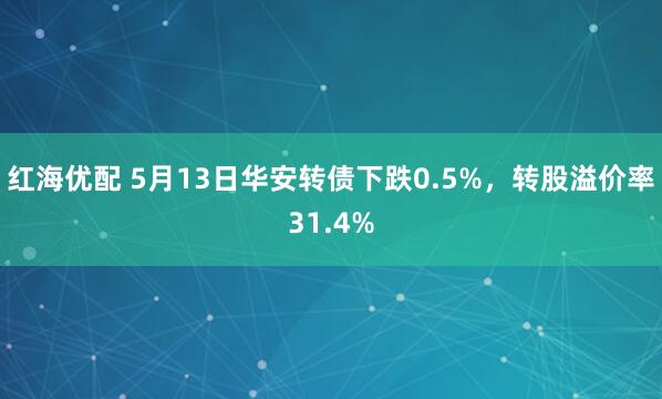 红海优配 5月13日华安转债下跌0.5%，转股溢价率31.4%