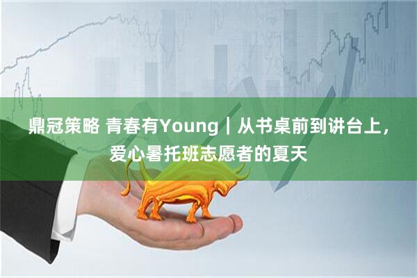 鼎冠策略 青春有Young｜从书桌前到讲台上，爱心暑托班志愿者的夏天