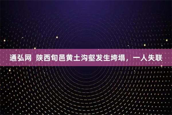 通弘网 陕西旬邑黄土沟壑发生垮塌,一人失联