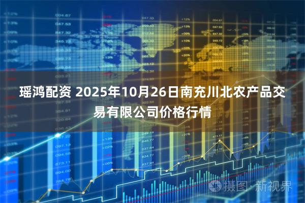 瑶鸿配资 2025年10月26日南充川北农产品交易有限公司价格行情