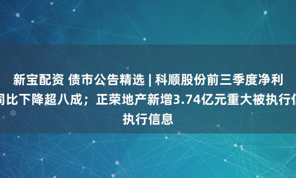 新宝配资 债市公告精选 | 科顺股份前三季度净利润同比下降超八成;正荣地产新增3.74亿元重大被执行信息