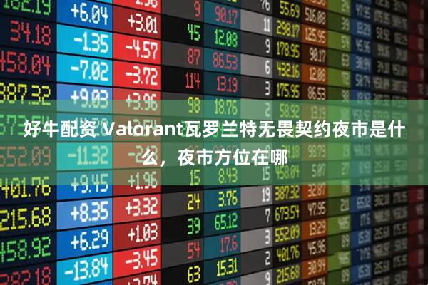 好牛配资 Valorant瓦罗兰特无畏契约夜市是什么，夜市方位在哪