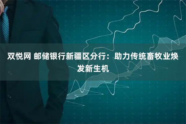 双悦网 邮储银行新疆区分行：助力传统畜牧业焕发新生机