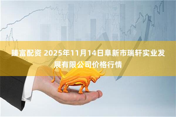 臻富配资 2025年11月14日阜新市瑞轩实业发展有限公司价格行情