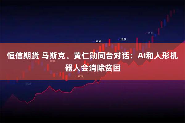 恒信期货 马斯克、黄仁勋同台对话:AI和人形机器人会消除贫困