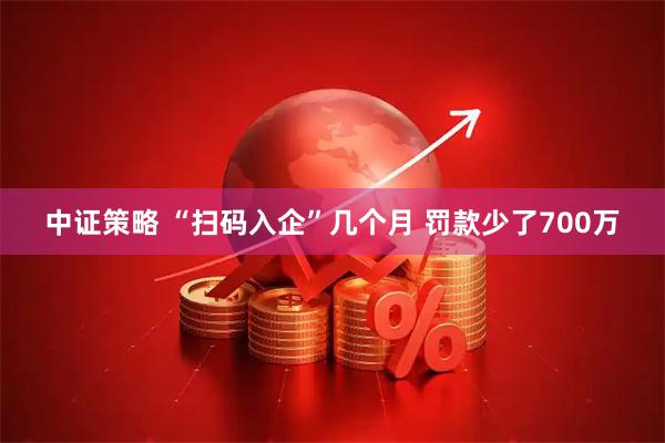 中证策略 “扫码入企”几个月 罚款少了700万