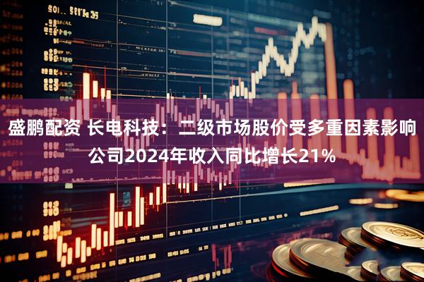 盛鹏配资 长电科技：二级市场股价受多重因素影响公司2024年收入同比增长21%
