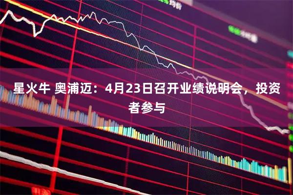 星火牛 奥浦迈：4月23日召开业绩说明会，投资者参与