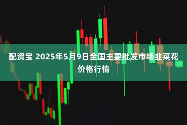 配资宝 2025年5月9日全国主要批发市场韭菜花价格行情