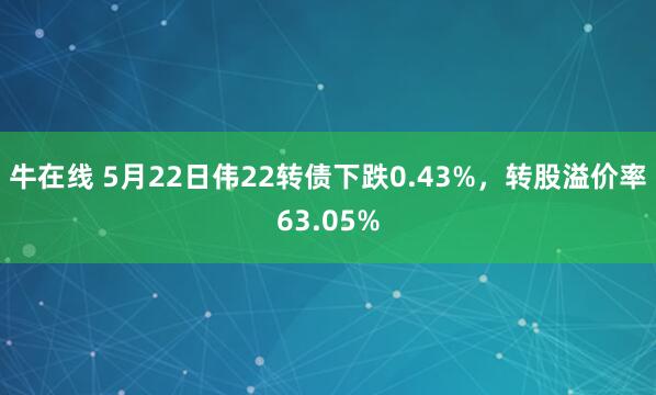 牛在线 5月22日伟22转债下跌0.43%，转股溢价率63.05%