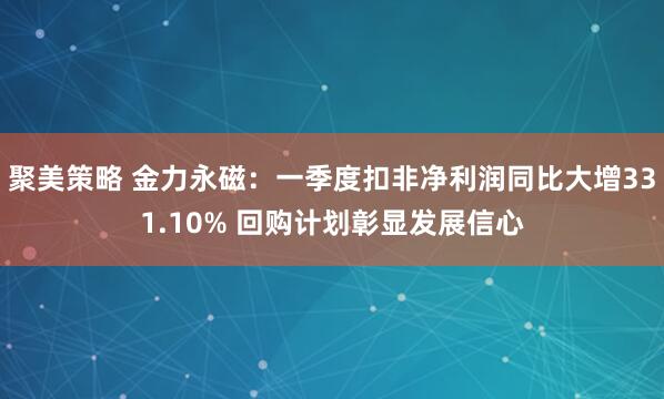 聚美策略 金力永磁：一季度扣非净利润同比大增331.10% 回购计划彰显发展信心