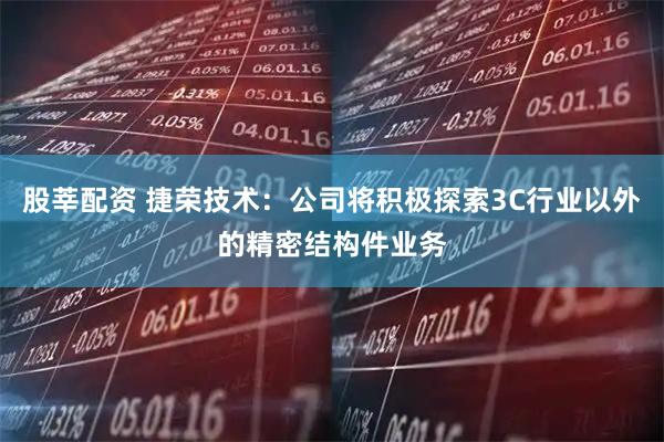股莘配资 捷荣技术：公司将积极探索3C行业以外的精密结构件业务