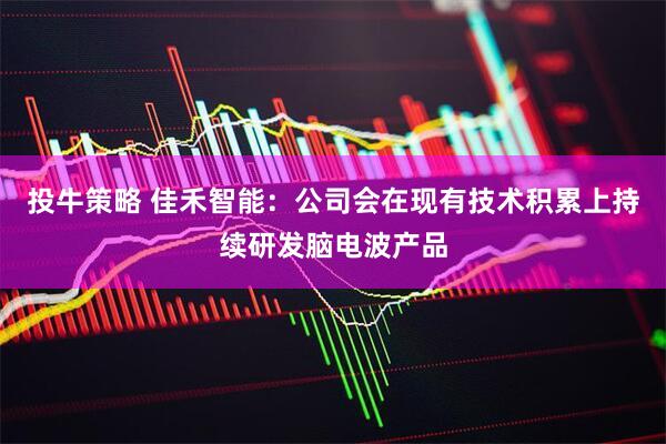 投牛策略 佳禾智能：公司会在现有技术积累上持续研发脑电波产品