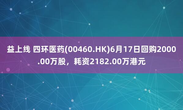 益上线 四环医药(00460.HK)6月17日回购2000.00万股,耗资2182.00万港元