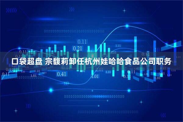 口袋超盘 宗馥莉卸任杭州娃哈哈食品公司职务