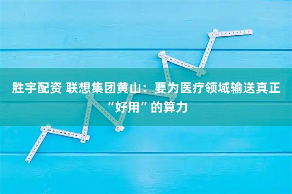 胜宇配资 联想集团黄山:要为医疗领域输送真正“好用”的算力
