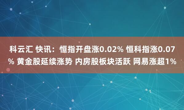 科云汇 快讯：恒指开盘涨0.02% 恒科指涨0.07% 黄金股延续涨势 内房股板块活跃 网易涨超1%