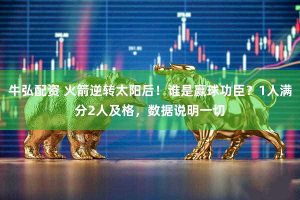 牛弘配资 火箭逆转太阳后!谁是赢球功臣?1人满分2人及格,数据说明一切