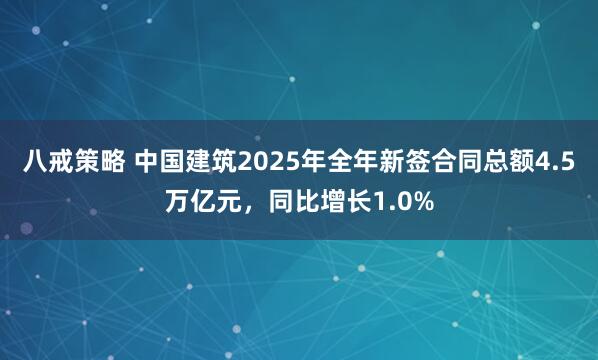 八戒策略 中国建筑2025年全年新签合同总额4.5万亿元，同比增长1.0%