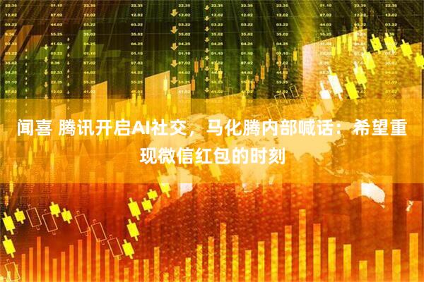 闻喜 腾讯开启AI社交，马化腾内部喊话：希望重现微信红包的时刻