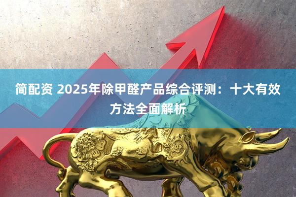 简配资 2025年除甲醛产品综合评测：十大有效方法全面解析
