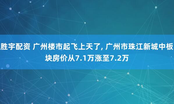 胜宇配资 广州楼市起飞上天了, 广州市珠江新城中板块房价从7.1万涨至7.2万