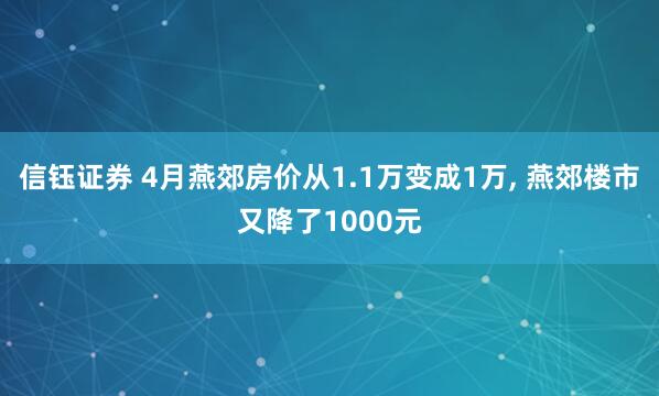 信钰证券 4月燕郊房价从1.1万变成1万, 燕郊楼市又降了1000元