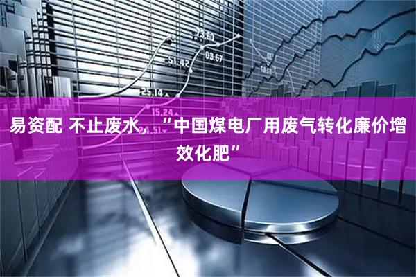 易资配 不止废水，“中国煤电厂用废气转化廉价增效化肥”