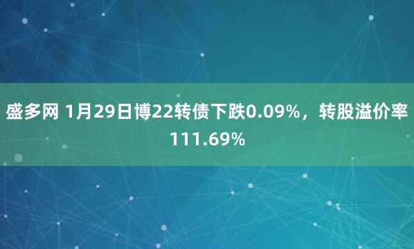 盛多网 1月29日博22转债下跌0.09%，转股溢价率111.69%