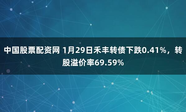 中国股票配资网 1月29日禾丰转债下跌0.41%，转股溢价率69.59%