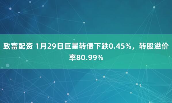 致富配资 1月29日巨星转债下跌0.45%，转股溢价率80.99%