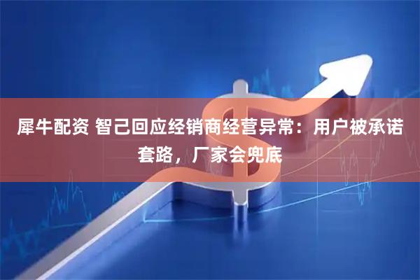 犀牛配资 智己回应经销商经营异常：用户被承诺套路，厂家会兜底