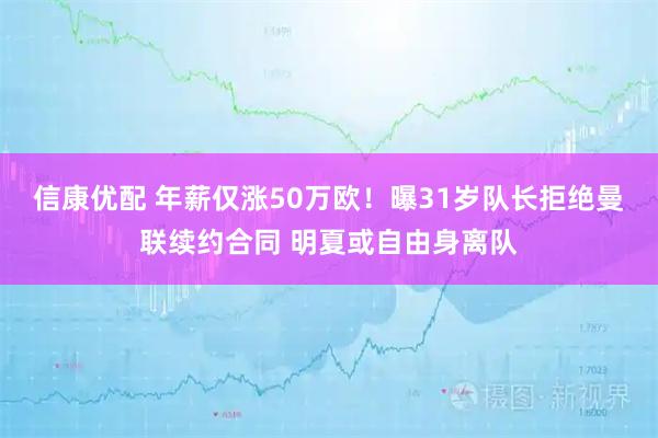 信康优配 年薪仅涨50万欧！曝31岁队长拒绝曼联续约合同 明夏或自由身离队