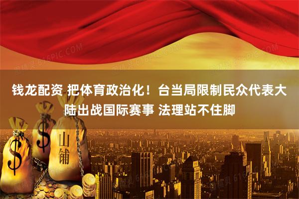 钱龙配资 把体育政治化！台当局限制民众代表大陆出战国际赛事 法理站不住脚
