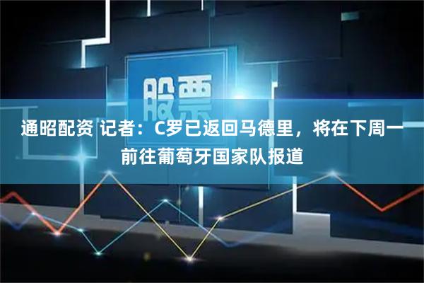 通昭配资 记者：C罗已返回马德里，将在下周一前往葡萄牙国家队报道