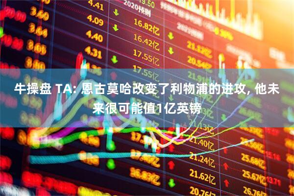 牛操盘 TA: 恩古莫哈改变了利物浦的进攻, 他未来很可能值1亿英镑