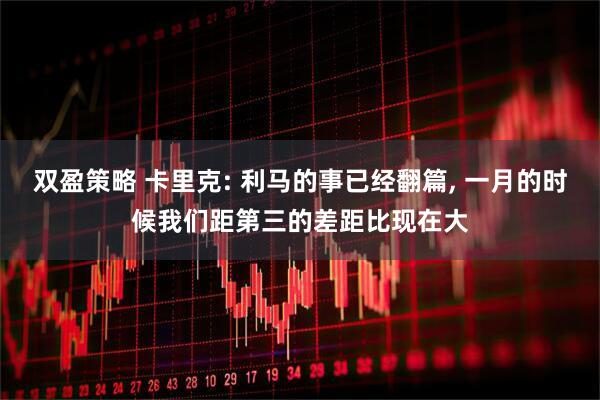 双盈策略 卡里克: 利马的事已经翻篇, 一月的时候我们距第三的差距比现在大